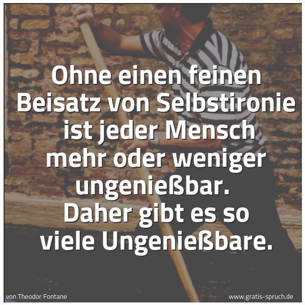 Spruchbild mit dem Text 'Ohne einen feinen Beisatz von Selbstironie 
ist jeder Mensch mehr oder weniger ungenießbar. 
Daher gibt es so viele Ungenießbare.'