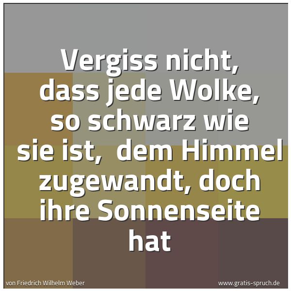 Spruchbild mit dem Text 'Vergiss nicht, dass jede Wolke, so schwarz wie sie ist, 
dem Himmel zugewandt, doch ihre Sonnenseite hat'
