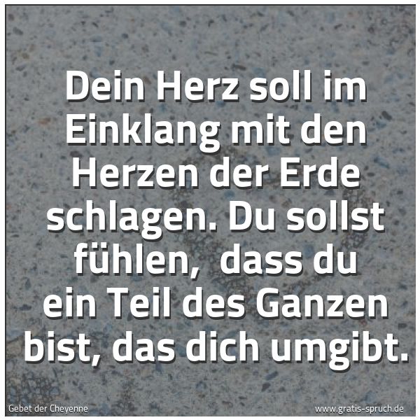 Spruchbild mit dem Text 'Dein Herz soll im Einklang mit den Herzen der Erde schlagen.
Du sollst fühlen, 
dass du ein Teil des Ganzen bist, das dich umgibt.
'