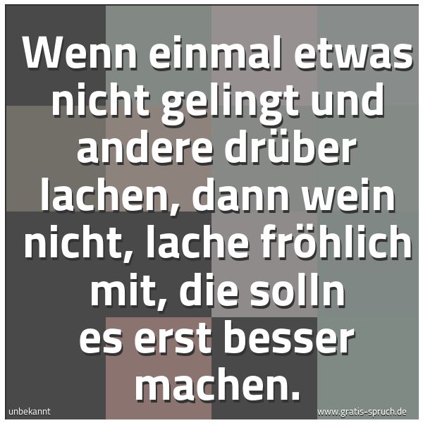 Spruchbild mit dem Text 'Wenn einmal etwas nicht gelingt
und andere drüber lachen,
dann wein nicht, lache fröhlich mit,
die solln es erst besser machen.'