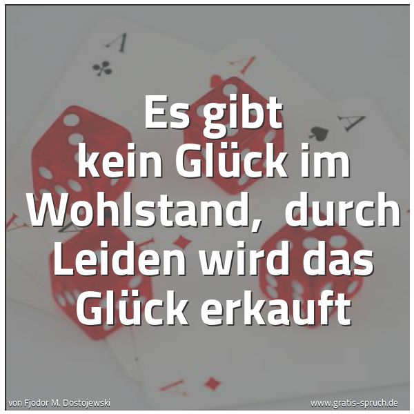 Spruchbild mit dem Text 'Es gibt kein Glück im Wohlstand, 
durch Leiden wird das Glück erkauft'