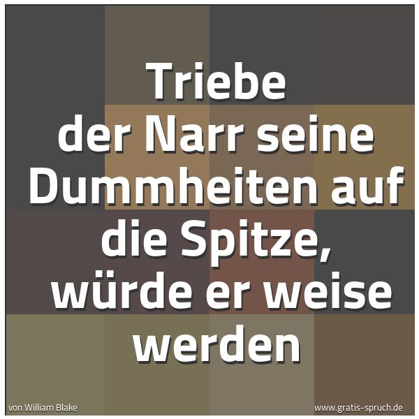 Spruchbild mit dem Text 'Triebe der Narr seine Dummheiten auf die Spitze, 
würde er weise werden'