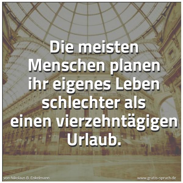 Spruchbild mit dem Text 'Die meisten Menschen planen ihr eigenes Leben schlechter
als einen vierzehntägigen Urlaub.

'