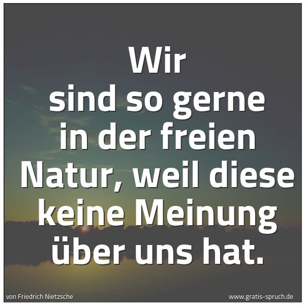 Spruchbild mit dem Text 'Wir sind so gerne in der freien Natur,
weil diese keine Meinung über uns hat.'