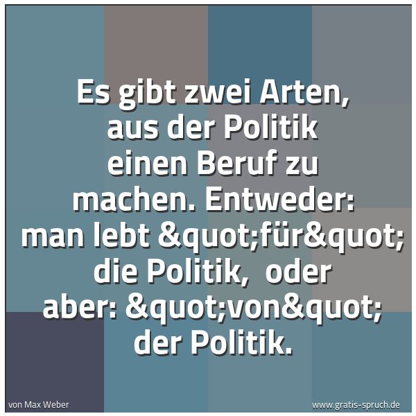 Spruchbild mit dem Text 'Es gibt zwei Arten, aus der Politik einen Beruf zu machen. Entweder: man lebt "für" die Politik, 
oder aber: "von" der Politik.'