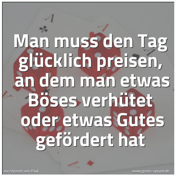 Spruchbild mit dem Text 'Man muss den Tag glücklich preisen, 
an dem man etwas Böses verhütet 
oder etwas Gutes gefördert hat'