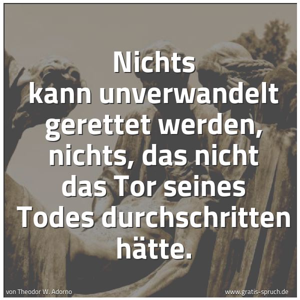 Spruchbild mit dem Text 'Nichts kann unverwandelt gerettet werden,
nichts, das nicht das Tor seines Todes durchschritten hätte. '