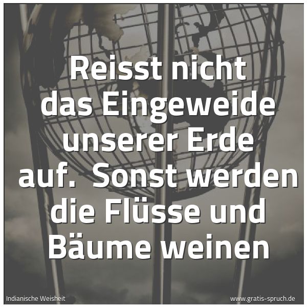 Spruchbild mit dem Text 'Reisst nicht das Eingeweide unserer Erde auf. 
Sonst werden die Flüsse und Bäume weinen
'