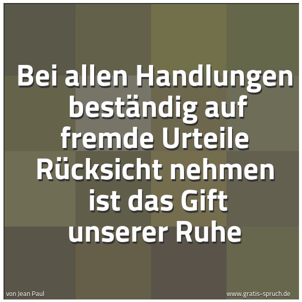 Spruchbild mit dem Text 'Bei allen Handlungen 
beständig auf fremde Urteile Rücksicht nehmen 
ist das Gift unserer Ruhe'
