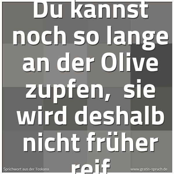 Spruchbild mit dem Text 'Du kannst noch so lange an der Olive zupfen, 
sie wird deshalb nicht früher reif '