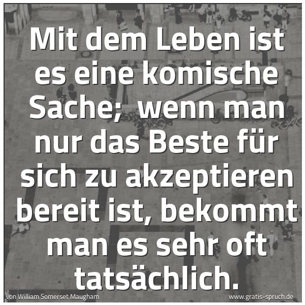 Spruchbild mit dem Text 'Mit dem Leben ist es eine komische Sache; 
wenn man nur das Beste für sich zu akzeptieren bereit ist, bekommt man es sehr oft tatsächlich.'