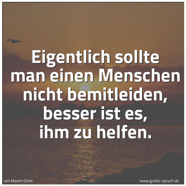 Spruchbild mit dem Text 'Eigentlich sollte man einen Menschen nicht bemitleiden,
besser ist es, ihm zu helfen.'