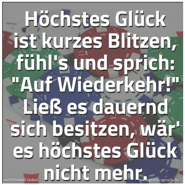 Spruchbild mit dem Text 'Höchstes Glück ist kurzes Blitzen,
fühl's und sprich: 'Auf Wiederkehr!'
Ließ es dauernd sich besitzen,
wär' es höchstes Glück nicht mehr.'