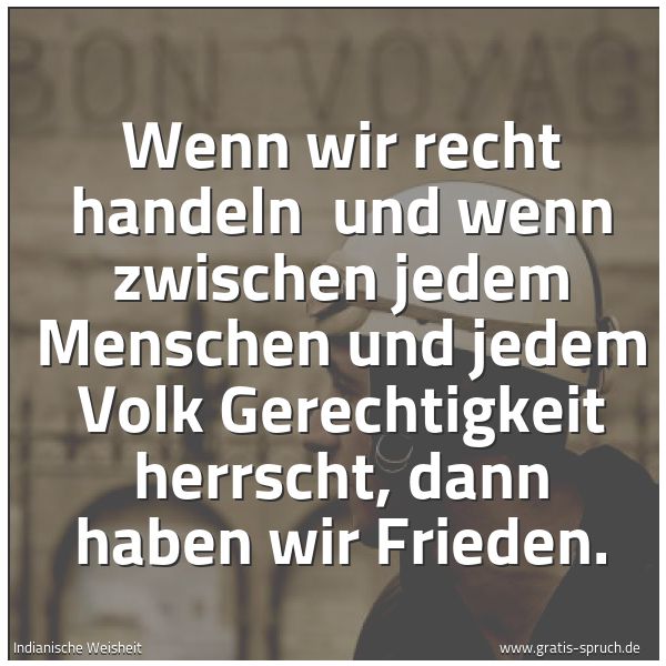 Spruchbild mit dem Text 'Wenn wir recht handeln 
und wenn zwischen jedem Menschen
und jedem Volk Gerechtigkeit herrscht,
dann haben wir Frieden.
'