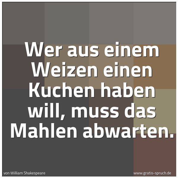Spruchbild mit dem Text 'Wer aus einem Weizen einen Kuchen haben will,
muss das Mahlen abwarten.'