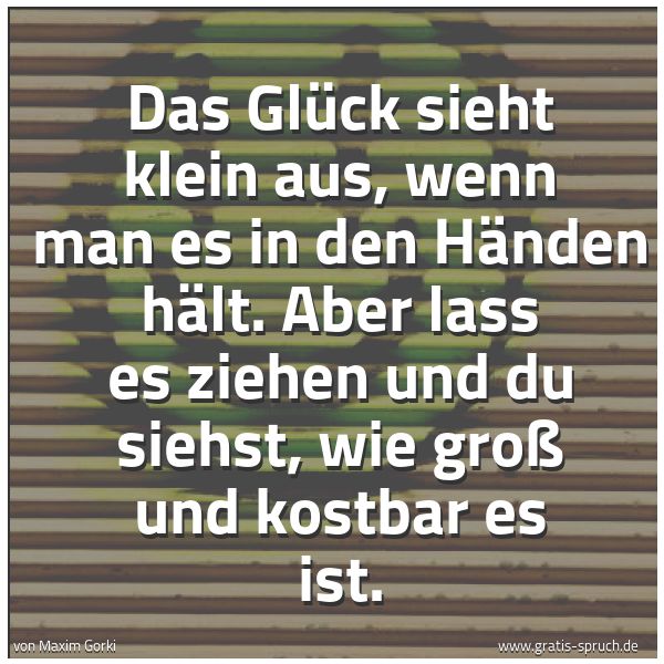 Spruchbild mit dem Text 'Das Glück sieht klein aus, wenn man es in den Händen hält.
Aber lass es ziehen und du siehst,
wie groß und kostbar es ist.'