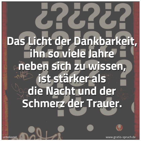 Spruchbild mit dem Text 'Das Licht der Dankbarkeit, ihn so viele Jahre neben sich zu wissen, ist stärker als die Nacht und der Schmerz der Trauer.
'
