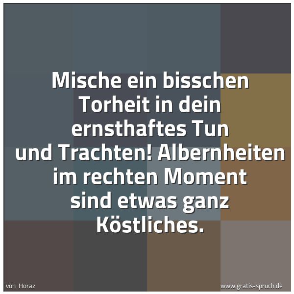 Spruchbild mit dem Text 'Mische ein bisschen Torheit
in dein ernsthaftes Tun und Trachten!
Albernheiten im rechten Moment
sind etwas ganz Köstliches.'