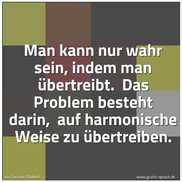 Spruchbild mit dem Text 'Man kann nur wahr sein, indem man übertreibt. 
Das Problem besteht darin, 
auf harmonische Weise zu übertreiben.'