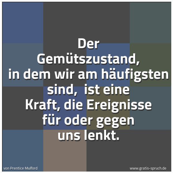 Spruchbild mit dem Text 'Der Gemütszustand, in dem wir am häufigsten sind, 
ist eine Kraft, die Ereignisse für oder gegen uns lenkt.'