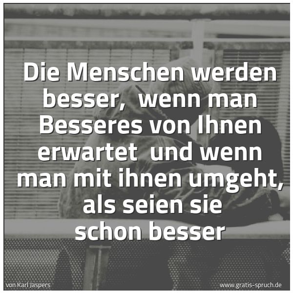 Spruchbild mit dem Text 'Die Menschen werden besser, 
wenn man Besseres von Ihnen erwartet 
und wenn man mit ihnen umgeht, 
als seien sie schon besser '