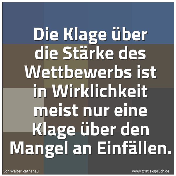 Spruchbild mit dem Text 'Die Klage über die Stärke des Wettbewerbs ist in Wirklichkeit meist nur eine Klage über den Mangel an Einfällen.'