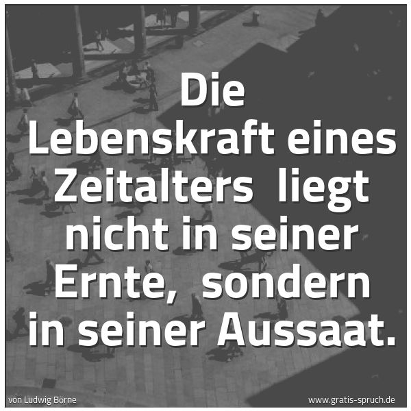 Spruchbild mit dem Text 'Die Lebenskraft eines Zeitalters 
liegt nicht in seiner Ernte, 
sondern in seiner Aussaat.'