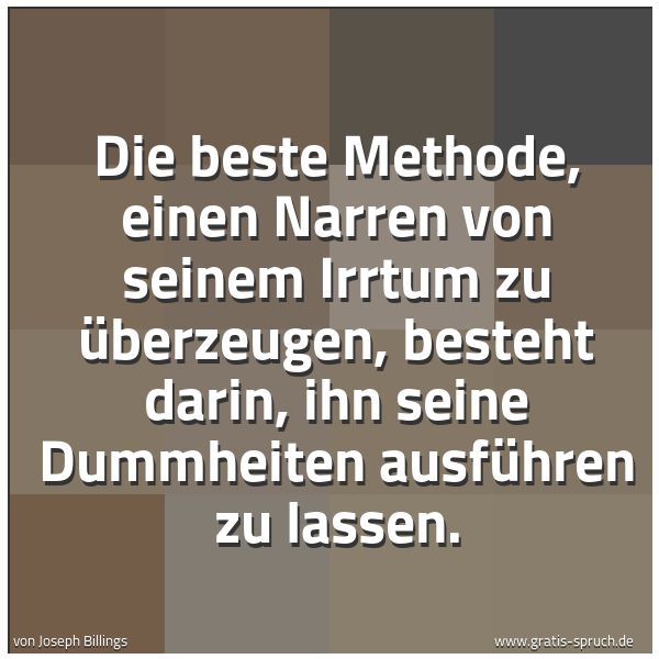 Spruchbild mit dem Text 'Die beste Methode, einen Narren von seinem Irrtum zu überzeugen, besteht darin, ihn seine Dummheiten ausführen zu lassen.'