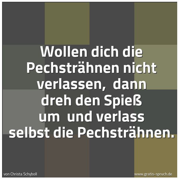 Spruchbild mit dem Text 'Wollen dich die Pechsträhnen nicht verlassen, 
dann dreh den Spieß um 
und verlass selbst die Pechsträhnen.'