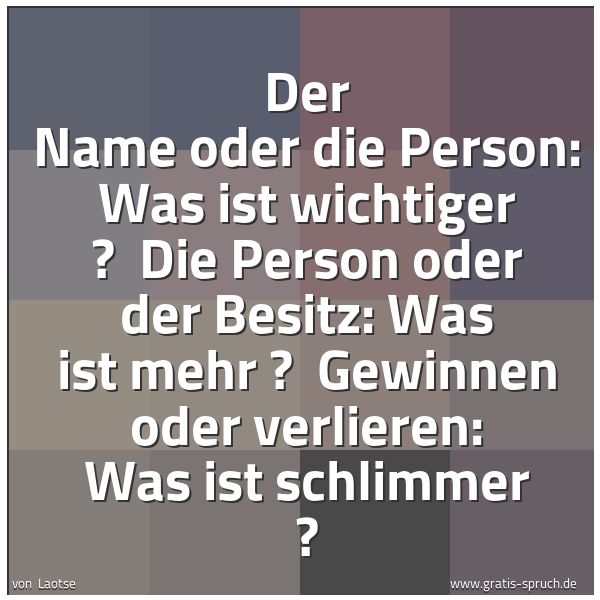 Spruchbild mit dem Text 'Der Name oder die Person: Was ist wichtiger ? 
Die Person oder der Besitz: Was ist mehr ? 
Gewinnen oder verlieren: Was ist schlimmer ? '