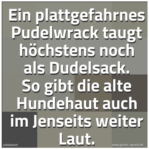 Spruchbild mit dem Text 'Ein plattgefahrnes Pudelwrack
taugt höchstens noch als Dudelsack.
So gibt die alte Hundehaut
auch im Jenseits weiter Laut. '
