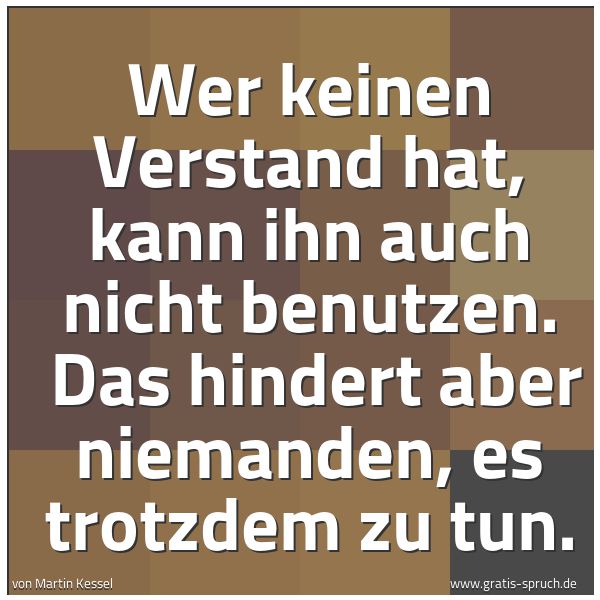 Spruchbild mit dem Text 'Wer keinen Verstand hat, kann ihn auch nicht benutzen. 
Das hindert aber niemanden, es trotzdem zu tun.'