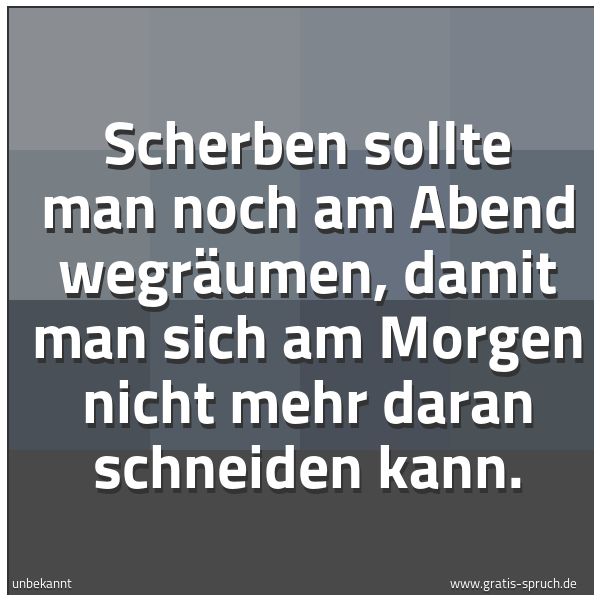 Spruchbild mit dem Text 'Scherben sollte man noch am Abend wegräumen,
damit man sich am Morgen nicht mehr daran schneiden kann.'