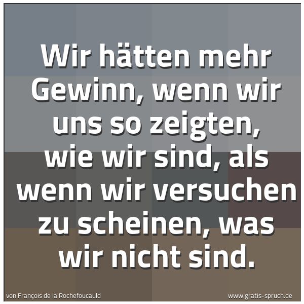 Spruchbild mit dem Text 'Wir hätten mehr Gewinn,
wenn wir uns so zeigten, wie wir sind,
als wenn wir versuchen zu scheinen,
was wir nicht sind.
'
