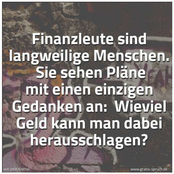 Spruchbild mit dem Text 'Finanzleute sind langweilige Menschen. 
Sie sehen Pläne mit einen einzigen Gedanken an: 
Wieviel Geld kann man dabei herausschlagen? '