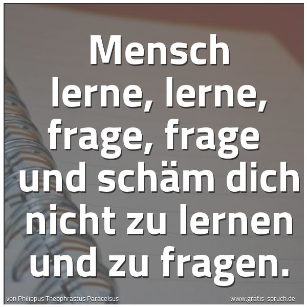 Spruchbild mit dem Text 'Mensch lerne, lerne, frage, frage 
und schäm dich nicht zu lernen und zu fragen.'