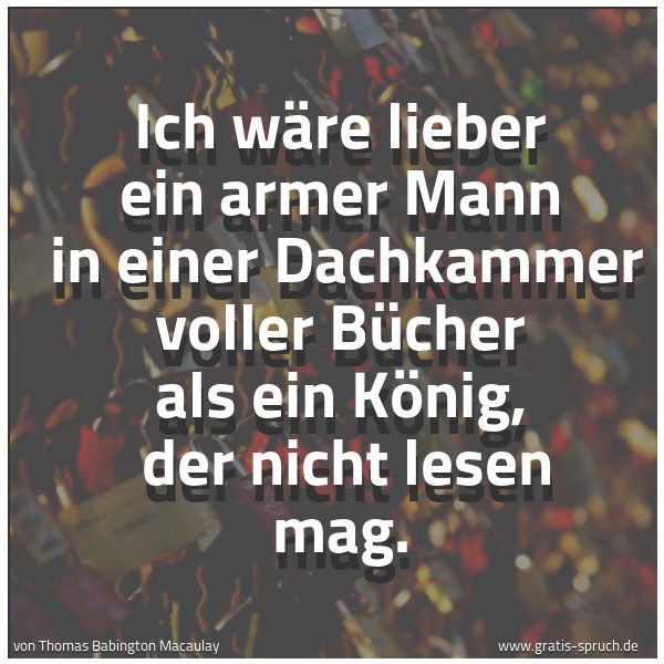Spruchbild mit dem Text 'Ich wäre lieber ein armer Mann 
in einer Dachkammer voller Bücher als ein König, 
der nicht lesen mag.'