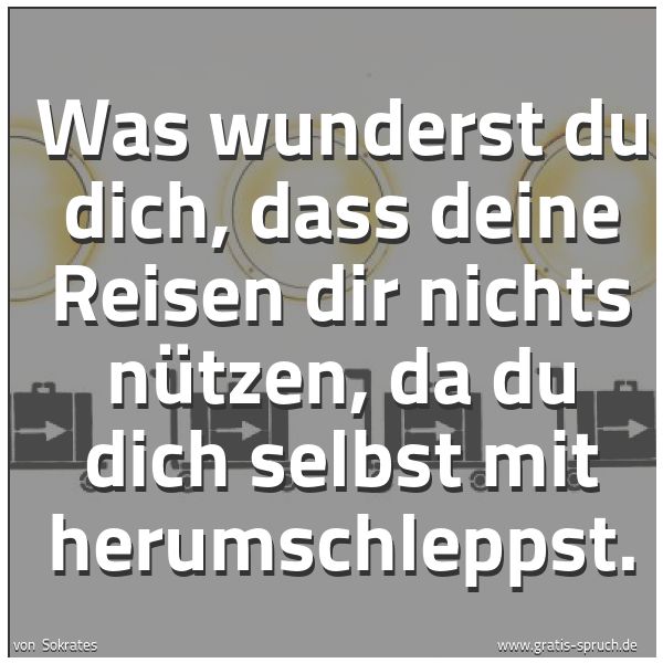 Spruchbild mit dem Text 'Was wunderst du dich,
dass deine Reisen dir nichts nützen,
da du dich selbst mit herumschleppst. '
