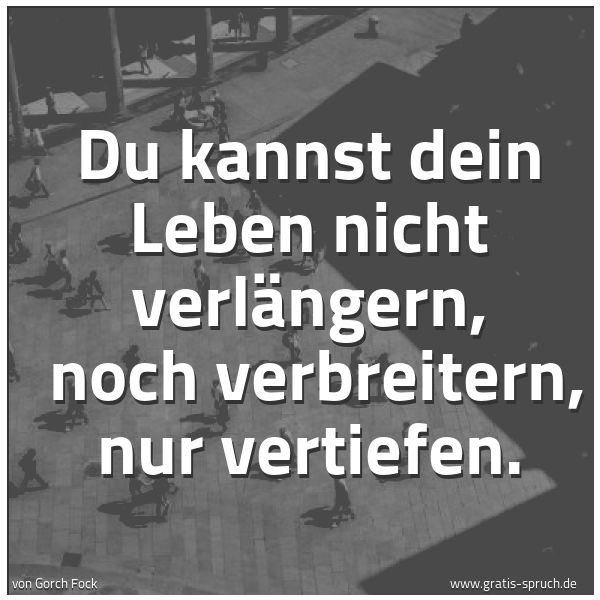 Spruchbild mit dem Text 'Du kannst dein Leben nicht verlängern, 
noch verbreitern, nur vertiefen.'