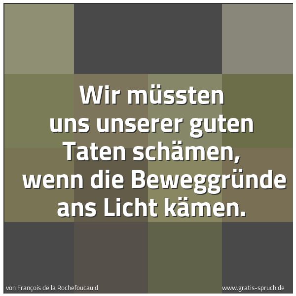 Spruchbild mit dem Text 'Wir müssten uns unserer guten Taten schämen, 
wenn die Beweggründe ans Licht kämen.'
