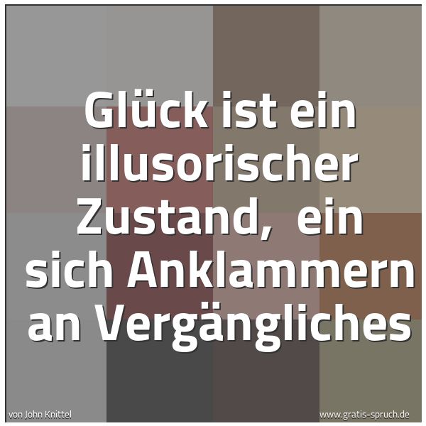 Spruchbild mit dem Text 'Glück ist ein illusorischer Zustand, 
ein sich Anklammern an Vergängliches'
