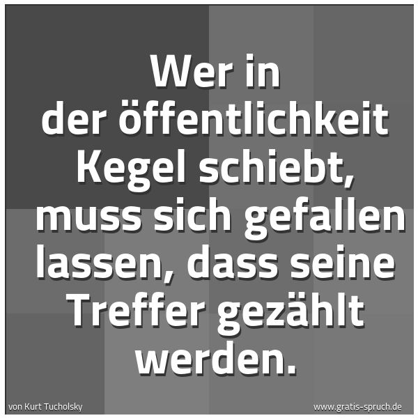 Spruchbild mit dem Text 'Wer in der Öffentlichkeit Kegel schiebt, 
muss sich gefallen lassen, dass seine Treffer gezählt werden. '