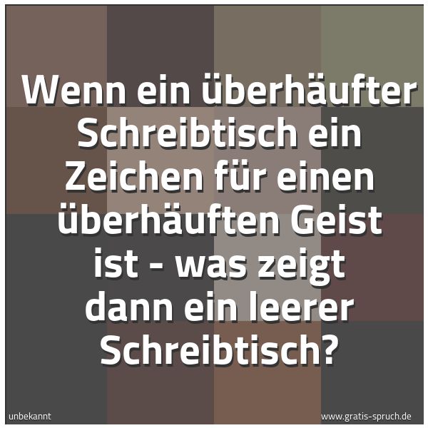 Spruchbild mit dem Text 'Wenn ein überhäufter Schreibtisch ein Zeichen für einen überhäuften Geist ist - was zeigt dann ein leerer Schreibtisch?'
