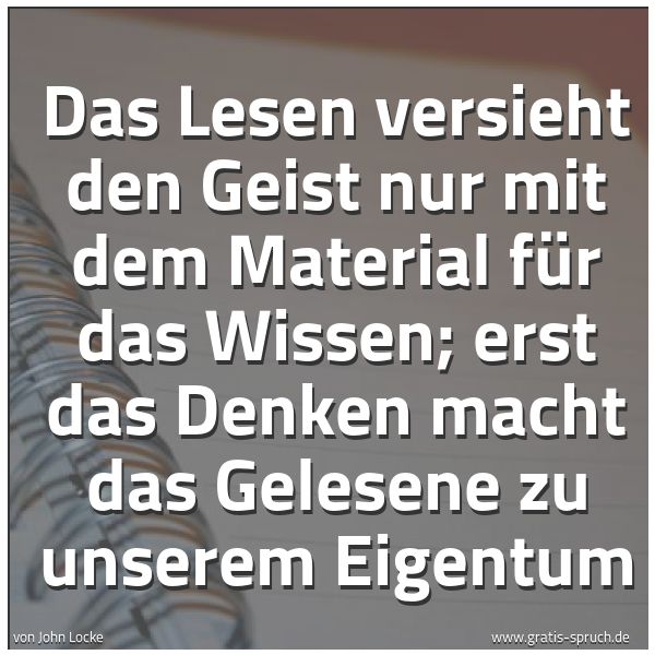 Spruchbild mit dem Text 'Das Lesen versieht den Geist nur mit dem Material für das Wissen; erst das Denken macht das Gelesene zu unserem Eigentum'