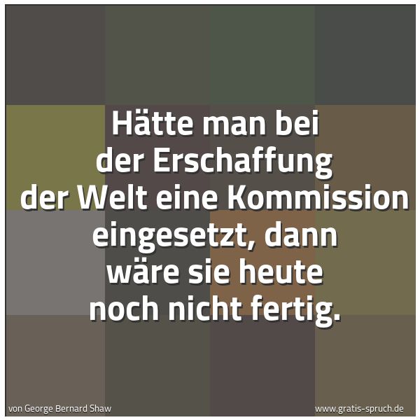 Spruchbild mit dem Text 'Hätte man bei der Erschaffung der Welt eine Kommission eingesetzt, dann wäre sie heute noch nicht fertig.

'