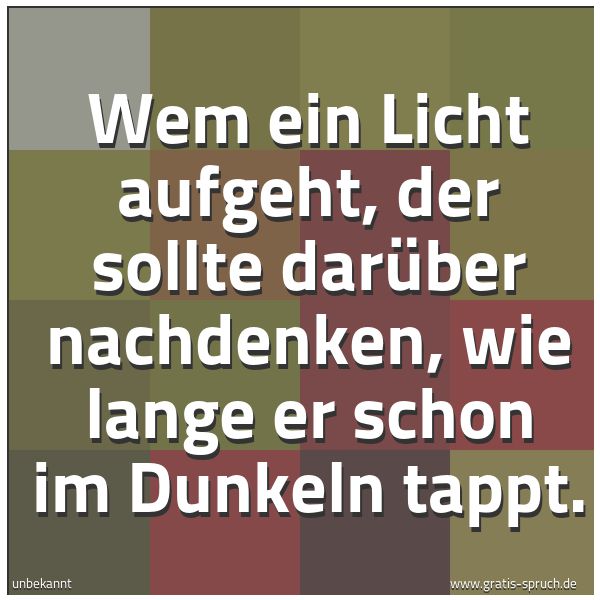 Spruchbild mit dem Text 'Wem ein Licht aufgeht,
der sollte darüber nachdenken,
wie lange er schon im Dunkeln tappt.'