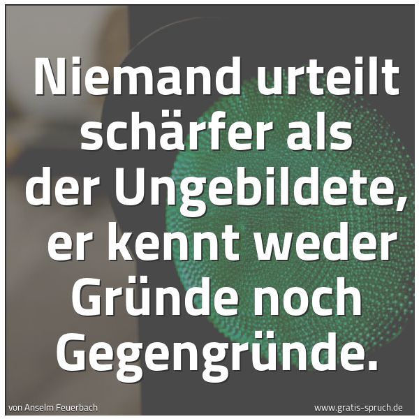 Spruchbild mit dem Text 'Niemand urteilt schärfer als der Ungebildete, 
er kennt weder Gründe noch Gegengründe.'