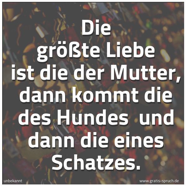 Spruchbild mit dem Text 'Die größte Liebe  ist die der Mutter,
dann kommt  die des Hundes 
und dann die eines Schatzes.  '