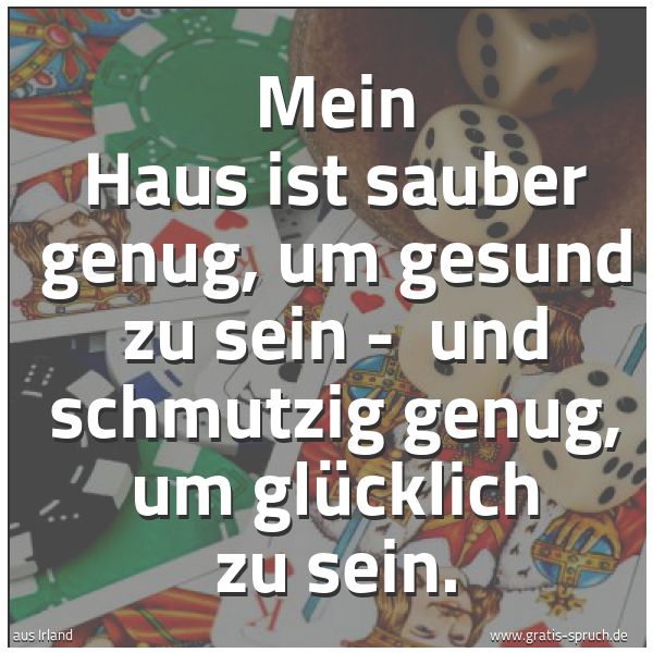 Spruchbild mit dem Text 'Mein Haus ist sauber genug, um gesund zu sein - 
und schmutzig genug, um glücklich zu sein.'