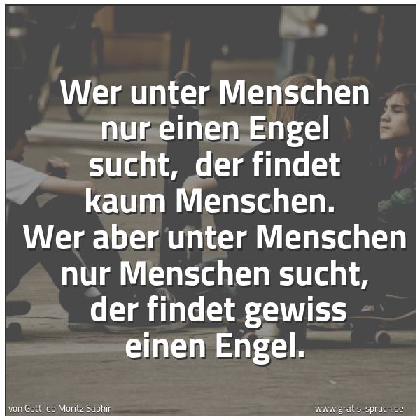 Spruchbild mit dem Text 'Wer unter Menschen nur einen Engel sucht, 
der findet kaum Menschen. 
Wer aber unter Menschen nur Menschen sucht, 
der findet gewiss einen Engel.'